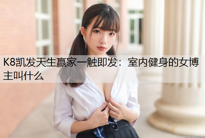 K8凯发天生赢家一触即发：室内健身的女博主叫什么